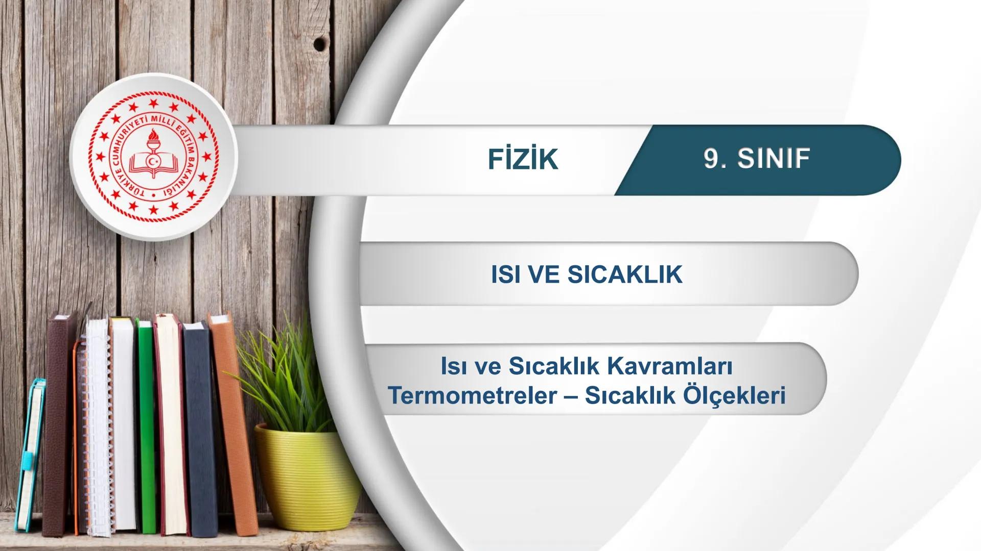*
EĞİTİM
ETİ MİLLİ EĞ
*
TÜRKİYE CUMHURİYE
IM BAKANLIĞI
*
FİZİK
9. SINIF
ISI VE SICAKLIK
Isı ve Sıcaklık Kavramları
Termometreler – Sıcaklık