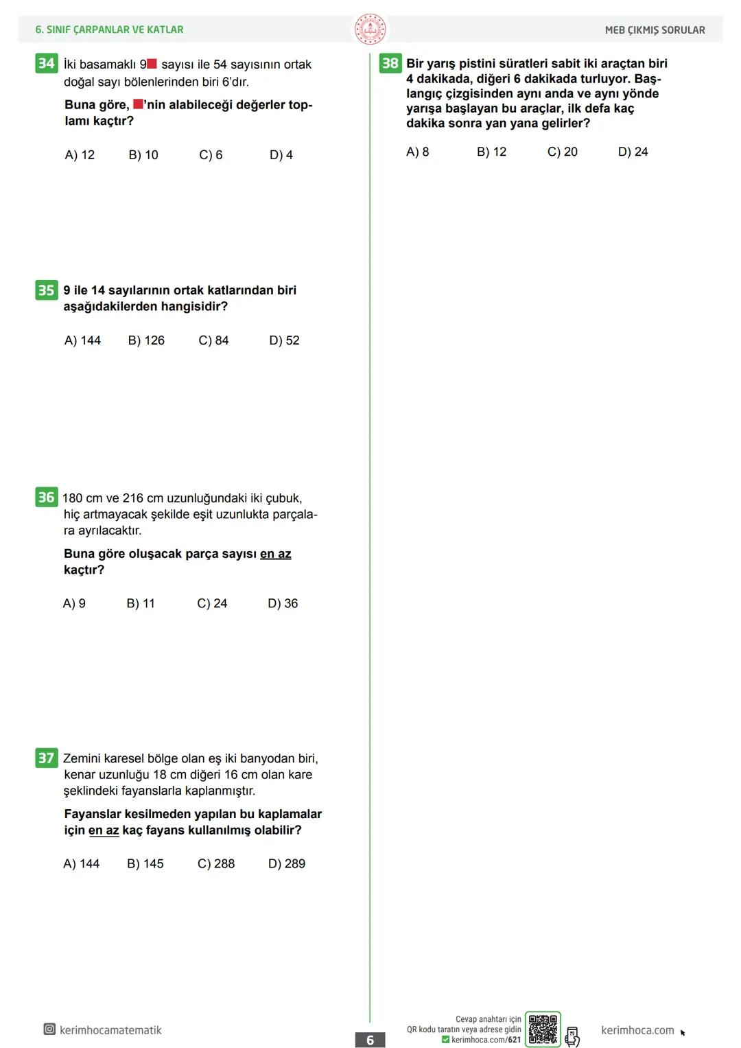 6
ÇARPANLAR VE KATLAR
MEB ÇIKMIŞ SORULAR
Sınıf
1 Aşağıdakilerden hangisi 84 sayısının doğal
sayı çarpanlarından biri değildir?
A) 6
B) 7
C