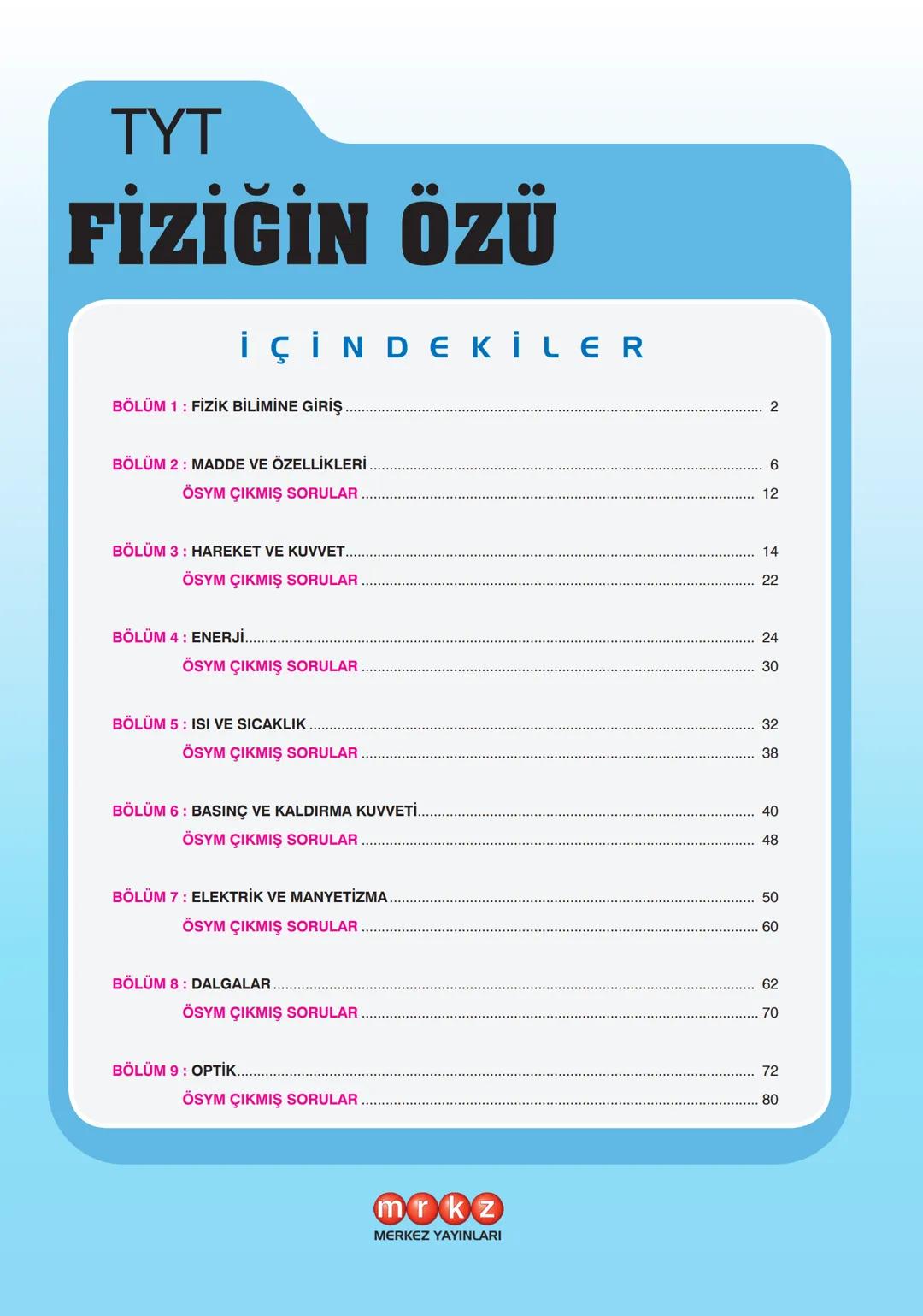 TYT
FİZİĞİN ÖZÜ
İÇİNDEKİLER
BÖLÜM 1: FİZİK BİLİMİNE GİRİŞ
2
BÖLÜM 2: MADDE VE ÖZELLİKLERİ
ÖSYM ÇIKMIŞ SORULAR
6
12
BÖLÜM 3: HAREKET VE KUVVE