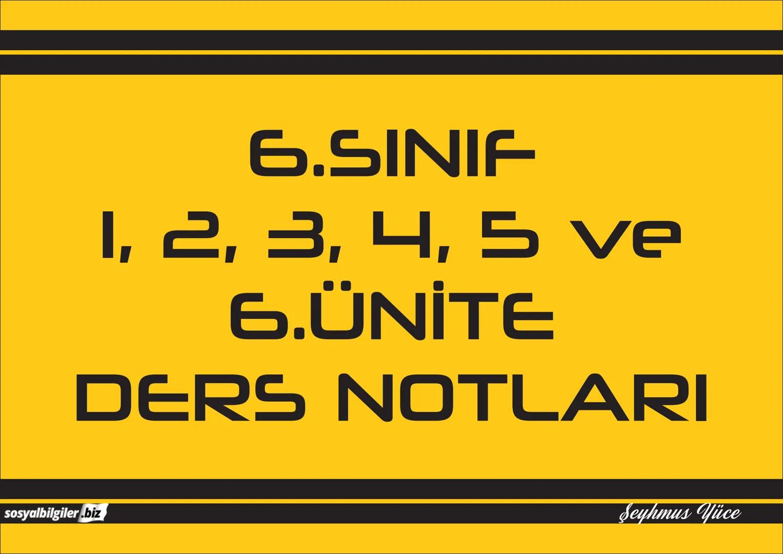 6.SINIF
1, 2, 3, 4, 5 ve
6.ÜNİTE
DERS NOTLARI
sosyalbilgiler.biz
Şeyhmus Yüce # 6.SINIF
# I.ÜNİTE
# DERS NOTLARI
sosyalbilgiler.biz