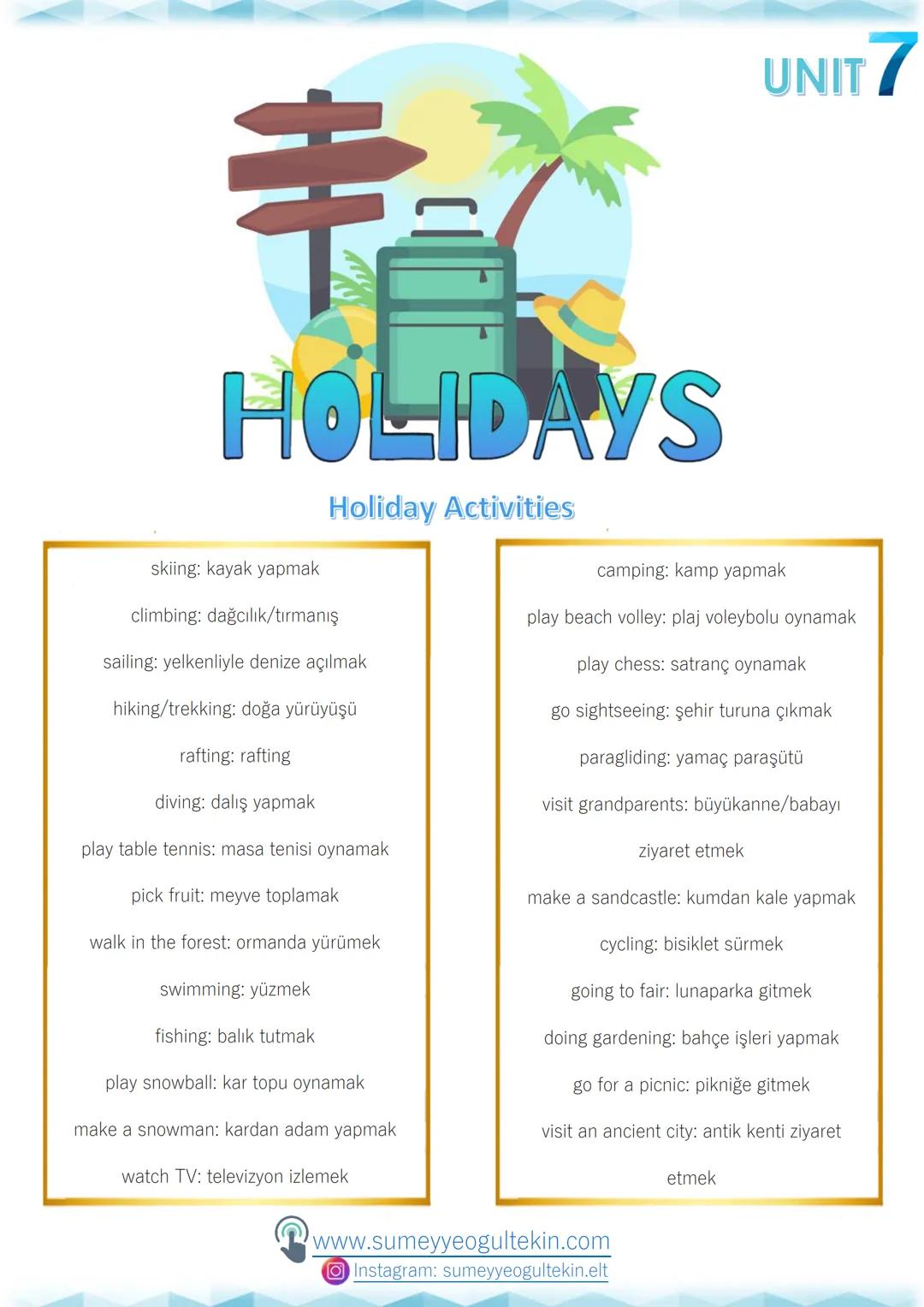 UNIT 7
HOLIDAYS
Holiday Activities
skiing: kayak yapmak
climbing: dağcılık/tırmanış
sailing: yelkenliyle denize açılmak
hiking/trekkin