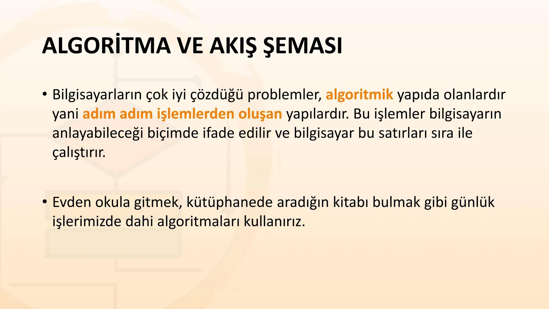 ALGORITMA
ve
AKIŞ ŞEMASI
KAZANIMLAR
* Verilen problemi çözmek üzere farklı algoritmalar tasarlar.
* Karmaşık bir problemi alt problemlere ay