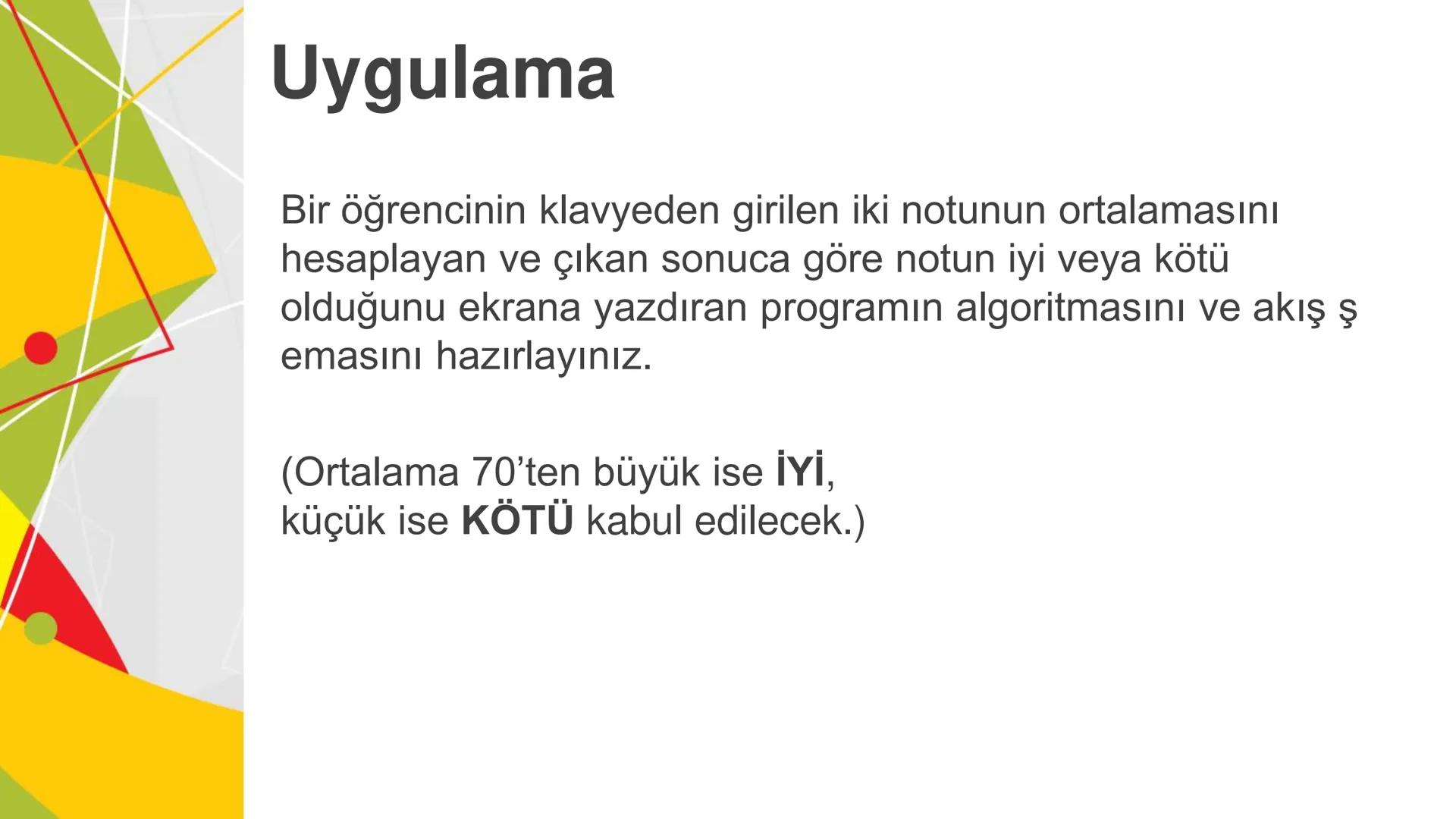 ALGORITMA
ve
AKIŞ ŞEMASI
KAZANIMLAR
* Verilen problemi çözmek üzere farklı algoritmalar tasarlar.
* Karmaşık bir problemi alt problemlere ay