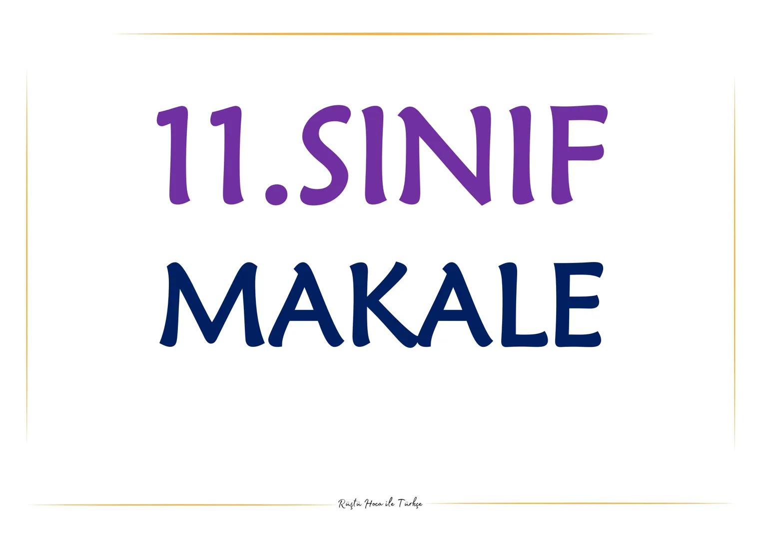 # 11.SINIF
# MAKALE
* Rustu Hoca ile Turkce GAZETE ÇEVRESİNDE GELİŞEN METİNLER
Makale
Belli bir görüş veya düşünceyi kanıt göstererek is