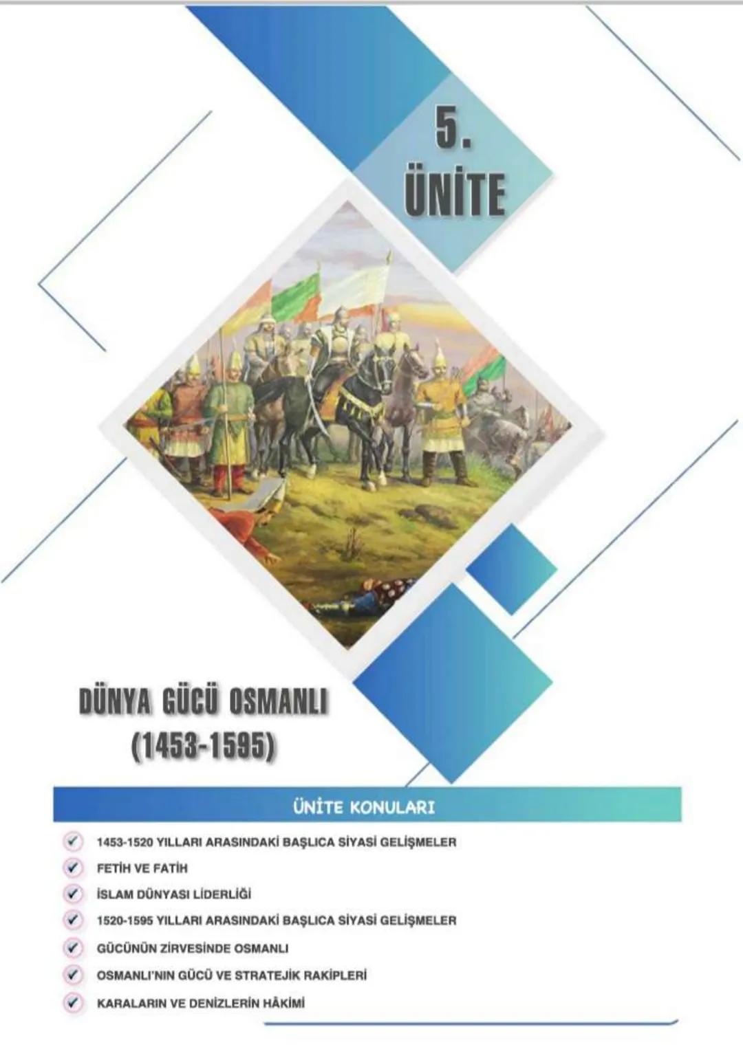 5.
ÜNİTE
DÜNYA GÜCÜ OSMANLI
(1453-1595)
ÜNİTE KONULARI
- 1453-1520 YILLARI ARASINDAKİ BAŞLICA SİYASİ GELİŞMELER
- FETİH VE FATİH
- İSLAM DÜN