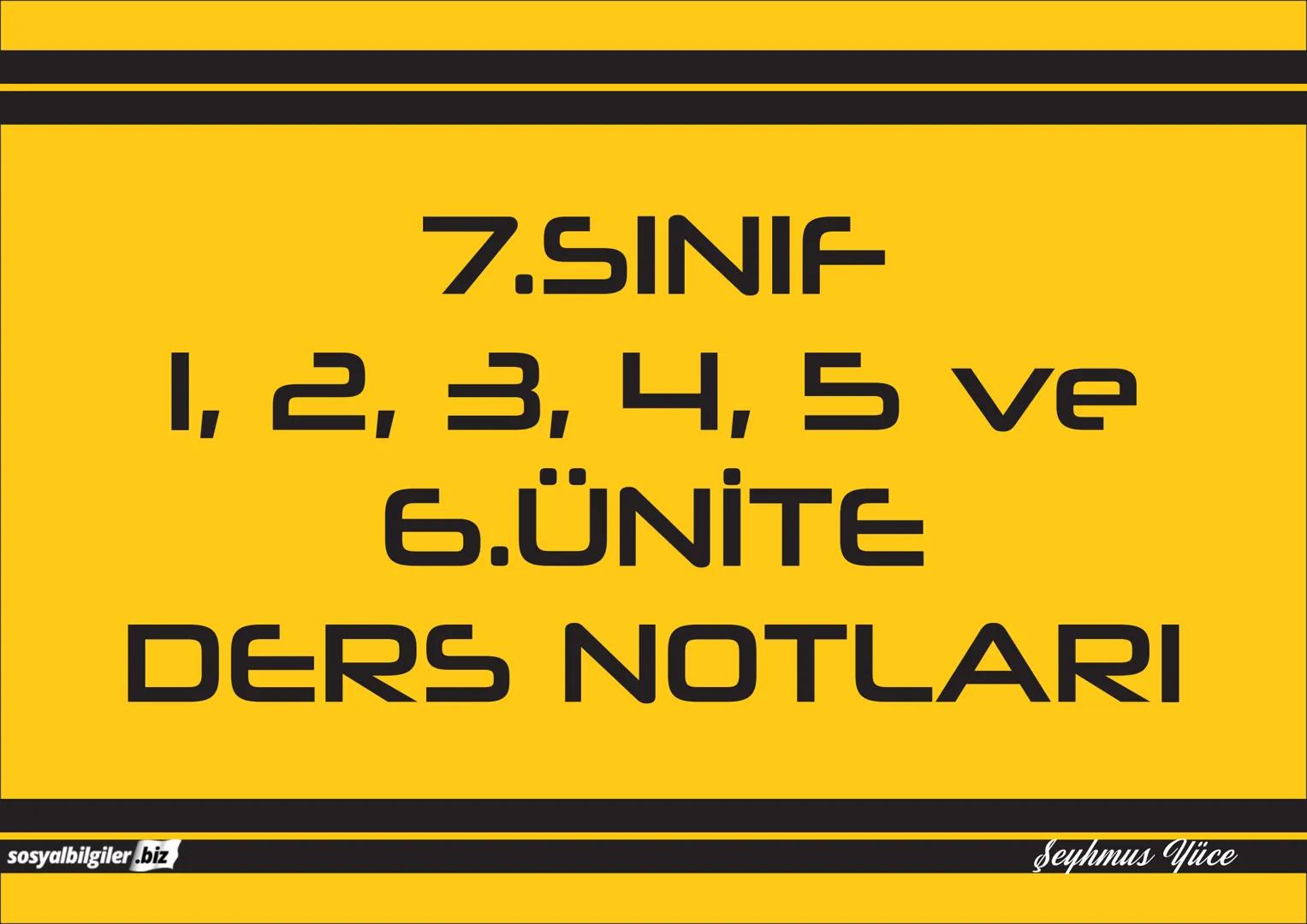 7.SINIF
1, 2, 3, 4, 5 ve
6.ÜNİTE
DERS NOTLARI
sosyalbilgiler.biz
Şeyhmus Yüce # 7.SINIF
# I.ÜNİTE
# DERS NOTLARI
sosyalbilgiler.biz