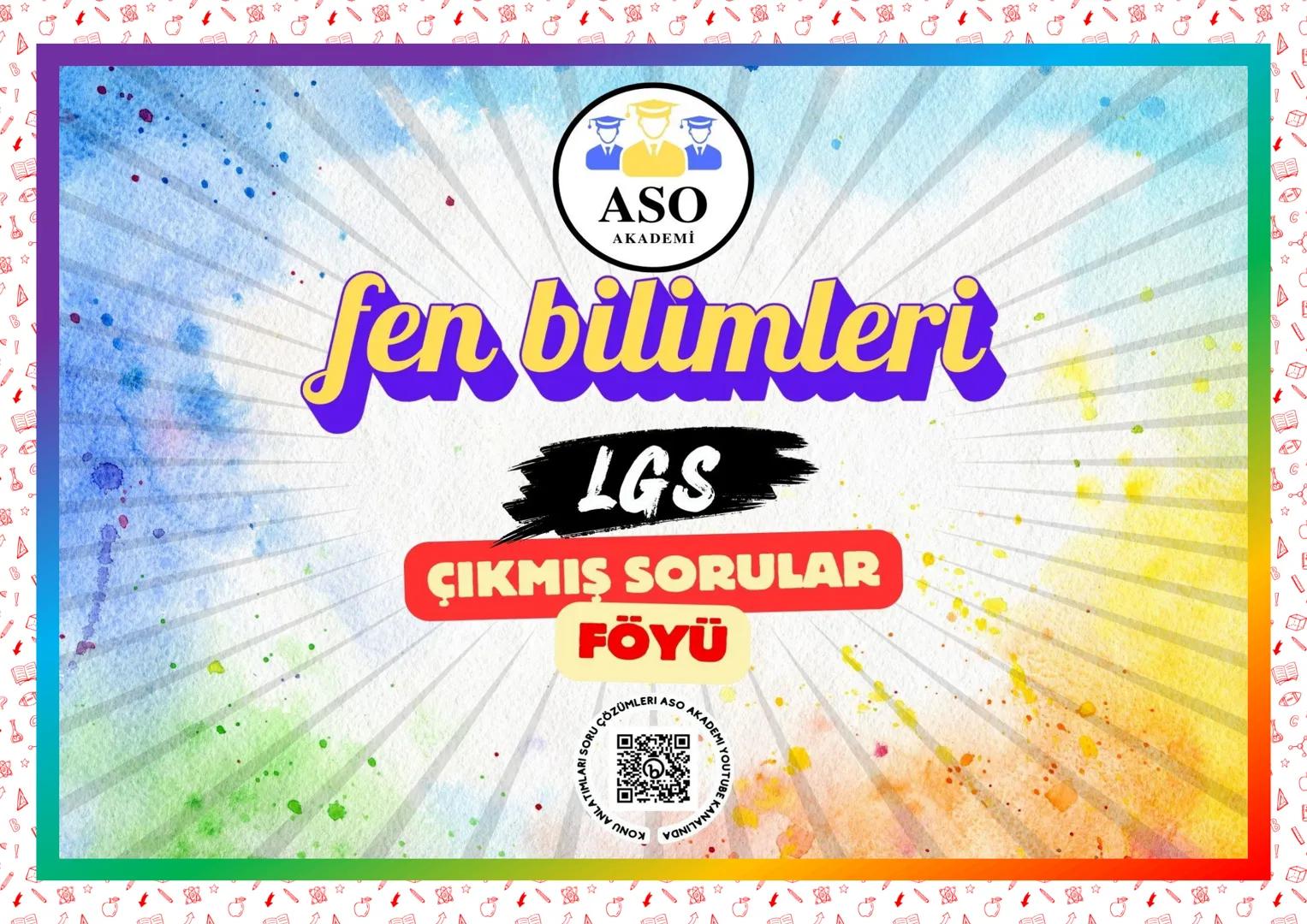 ## ASO
AKADEMİ
# fen bilimleri
## LGS
### ÇIKMIŞ SORULAR
### FÖYÜ
KONU ANLATIMLARI SORU ÇÖZÜMLERİ ASO AKADEMİ YOUTUBE KANALINDA # SORU
