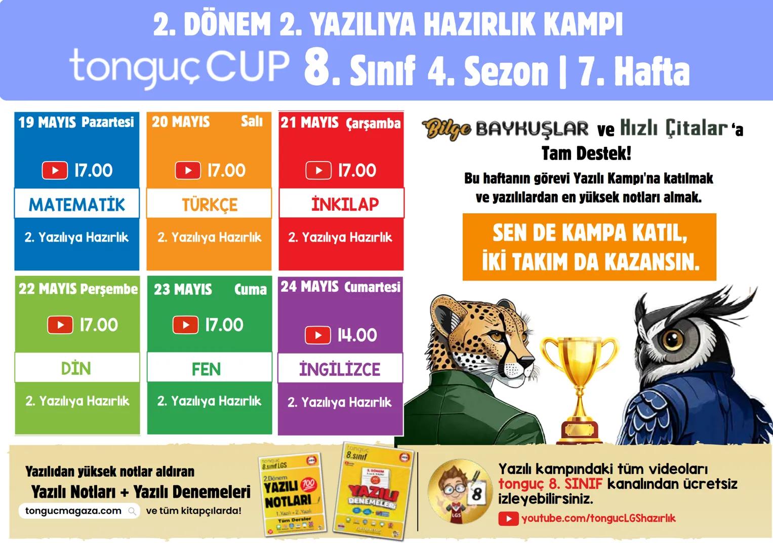 2. DÖNEM 2. YAZILIYA HAZIRLIK KAMPI
tonguç CUP 8. Sınıf 4. Sezon | 7. Hafta
19 MAYIS Pazartesi 20 MAYIS
► 17.00
Salı 21 MAYIS Çarşamba Bilge