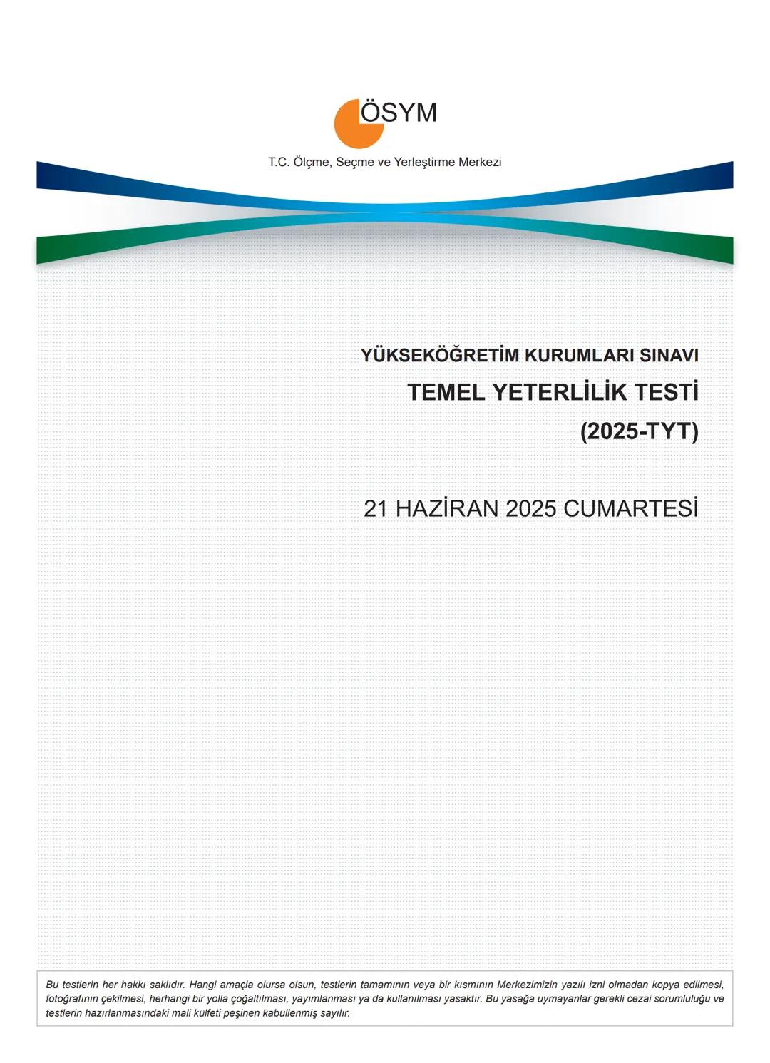 ÖSYM
T.C. Ölçme, Seçme ve Yerleştirme Merkezi
YÜKSEKÖĞRETİM KURUMLARI SINAVI
TEMEL YETERLİLİK TESTİ
(2025-TYT)
21 HAZİRAN 2025 CUMARTESİ
Bu