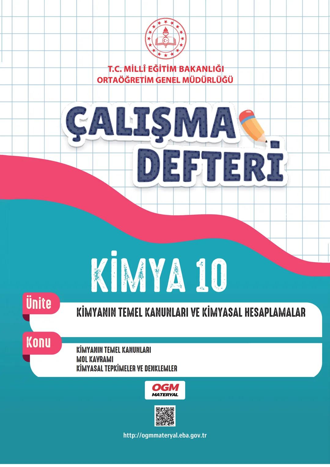 *
****
**
**
T.C. MİLLİ EĞİTİM BAKANLIĞI
ORTAÖĞRETİM GENEL MÜDÜRLÜĞÜ
ÇALIŞMA
DEFTERİ
KİMYA 10
KİMYANIN TEMEL KANUNLARI VE KİMYASAL HESAPLAMA
