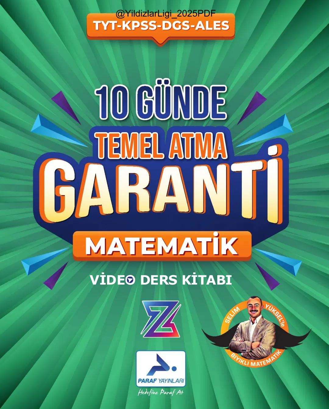 @YildizlarLigi_2025PDF
TYT-KPSS-DGS-ALES
10 GÜNDE
TEMEL ATMA
GARANTİ
MATEMATİK
VİDEO DERS KİTABI
Z
SELİM
YÜKSEL'le
PARAF YAYINLARI
Hedefine
