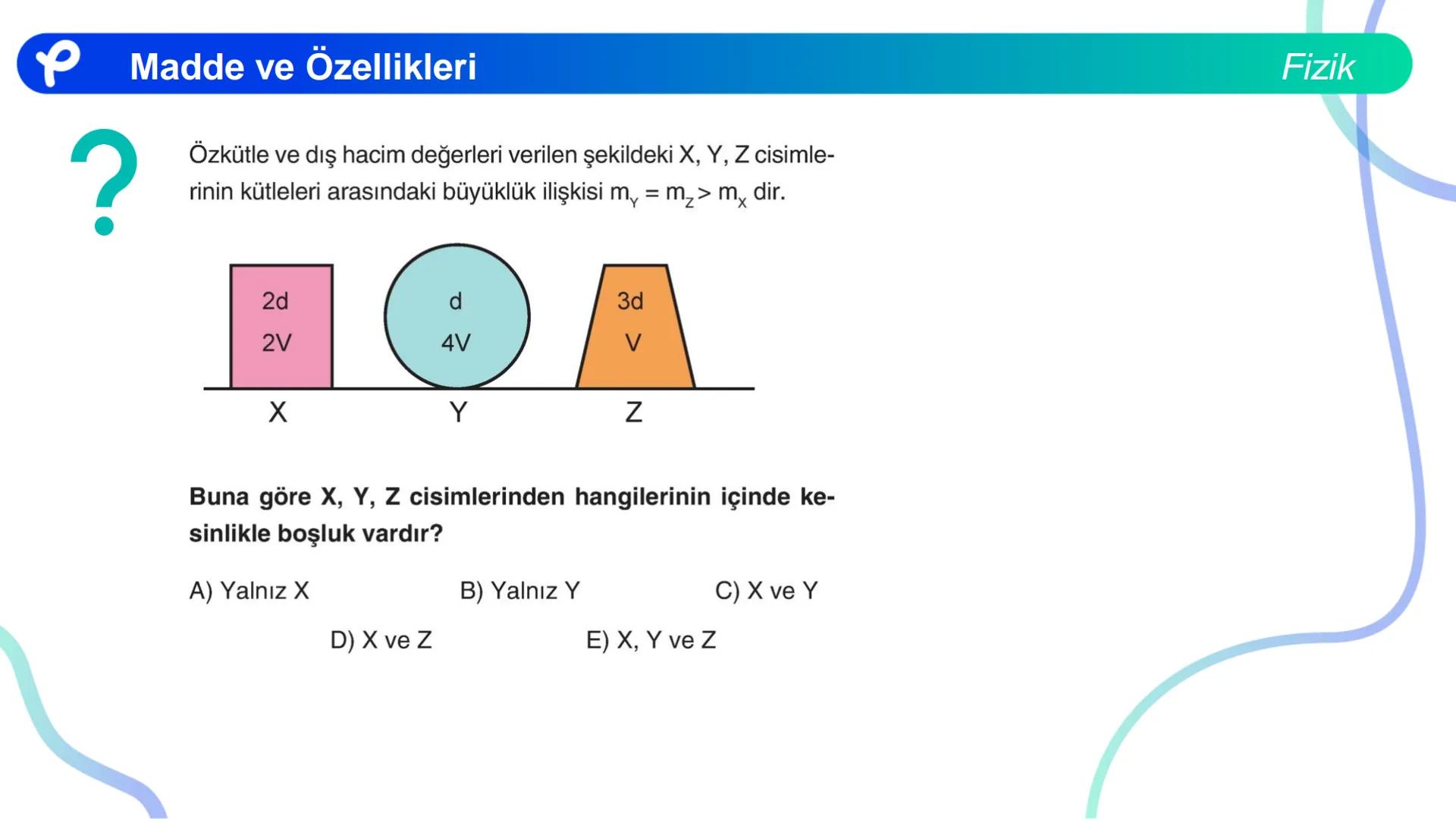 Fizik
MADDE VE ÖZELLİKLERİ ## Madde ve Özellikleri
**Madde:**
Kütlesi, hacmi ve eylemsizliği olan her şeye madde denir.
Fizik Madde ve Öze