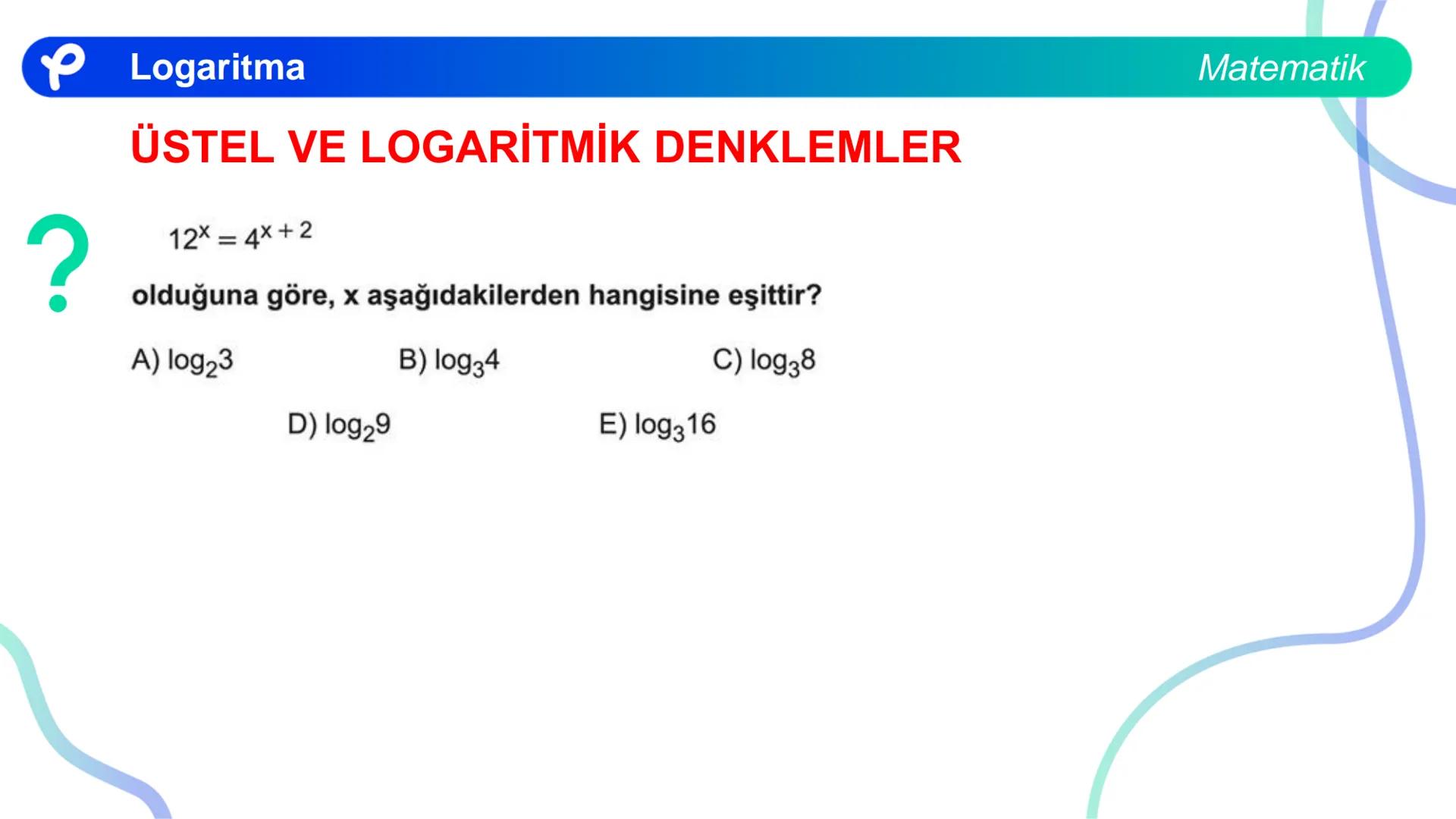 MATEMATİK
LOGARİTMA Logaritma
ÜSTEL VE LOGARİTMİK DENKLEMLER
?
12<sup>x</sup> = 4<sup>x + 2</sup>
olduğuna göre, x aşağıdakilerden hangisine