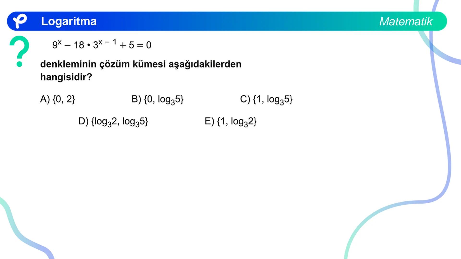 MATEMATİK
LOGARİTMA Logaritma
ÜSTEL VE LOGARİTMİK DENKLEMLER
?
12<sup>x</sup> = 4<sup>x + 2</sup>
olduğuna göre, x aşağıdakilerden hangisine