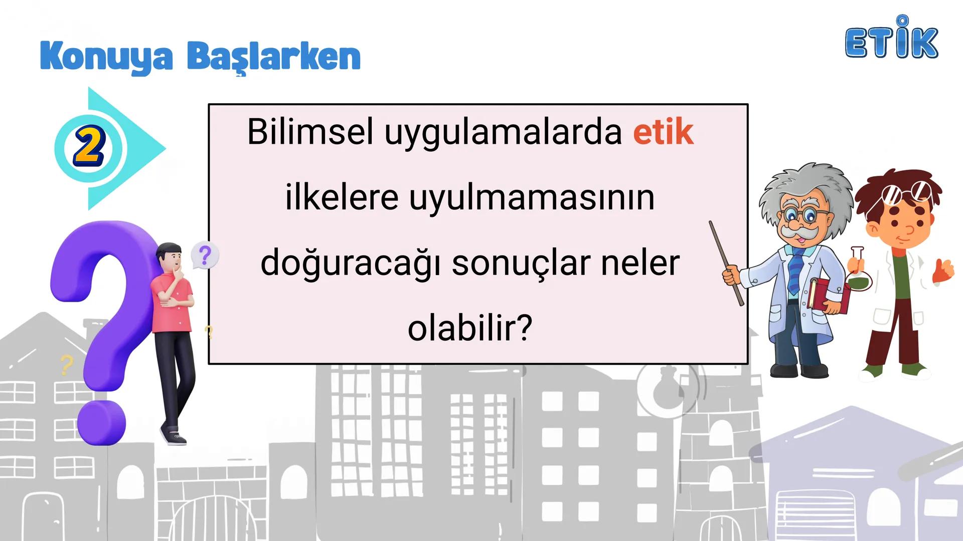# ETİK
BİLİMSEL ARAŞTIRMALARIN
BİLİM ETİĞİNE UYGUNLUĞU
Yeni öğrenme çıktısında neler
yapacağız
hadi başlayalım ETİK
Konuya Başlarken
1
