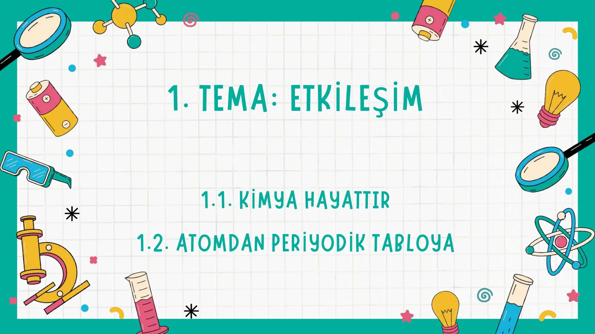 *
1. TEMA: ETKİLEŞİM
1.1. KİMYA HAYATTIR
1.2. ATOMDAN PERİYODİK TABLOYA
*
*
* *
*
NELER ÖĞRENECEKSİNİZ?
Bu temada
* Kimya biliminin g