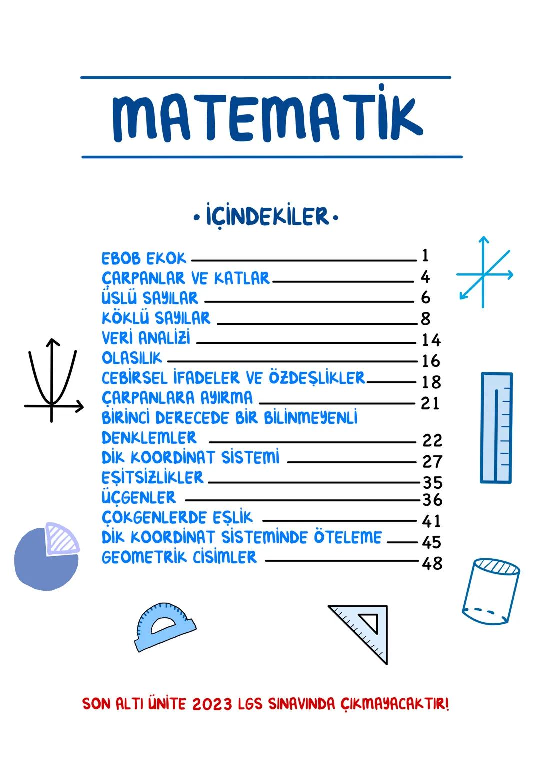# MATEMATİK
## • İÇİNDEKİLER.
EBOB EKOK 1
CARPANLAR VE KATLAR 4
ÜSLÜ SAYILAR 6
KÖKLÜ SAYILAR 8
VERİ ANALİZİ 14
OLASILIK 16
CEBİRSEL İFADEL