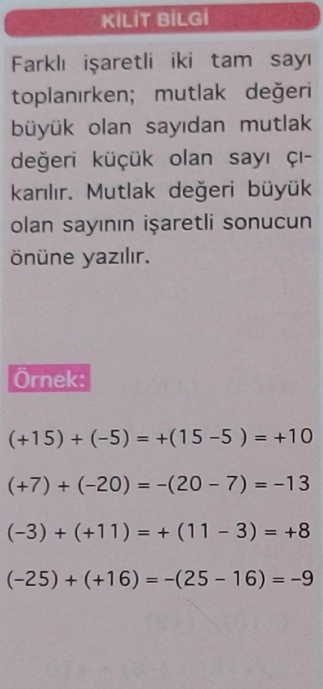 KİLİT BİLGİ
Farklı işaretli iki tam sayı
toplanırken; mutlak değeri
büyük olan sayıdan mutlak
değeri küçük olan sayı çı-
karılır. Mutlak değ