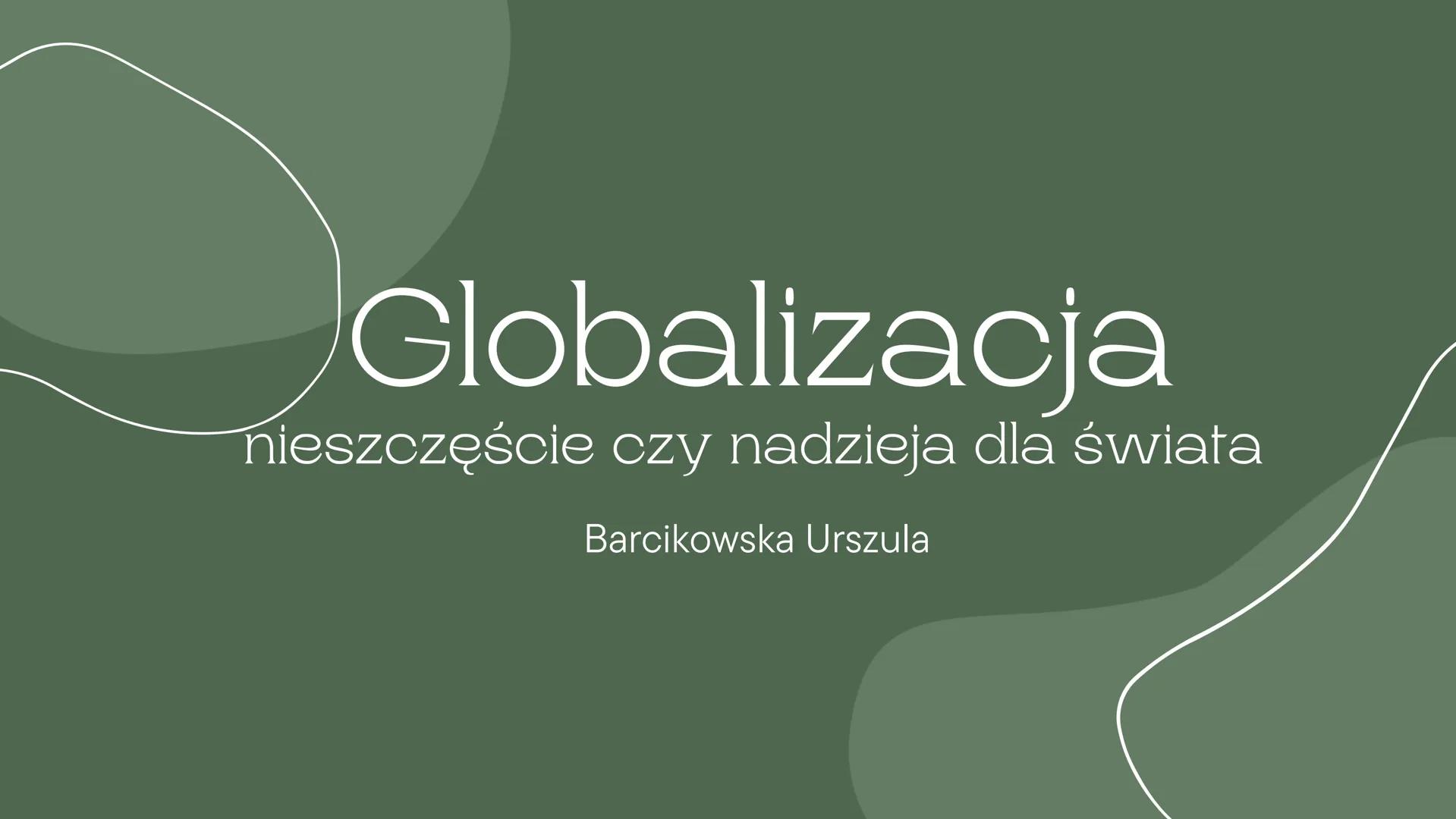 # Globalizacja
nieszczęście czy nadzieja dla świata
Barcikowska Urszula Globalizacja jest bardzo szerokim i złożonym procesem,
mającym wpł