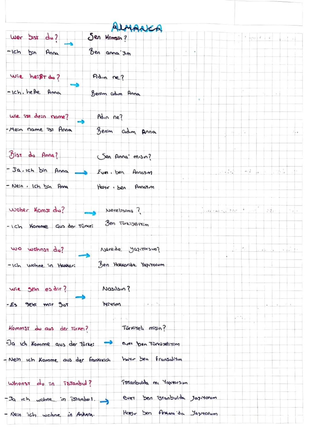# ALMANCA
wer bist du?
Sen Kimsin?
→
-Ich bin Anna
Ben anna'yım
wie heißt du?
Adin ne?
-Ich, heße Anna
Benim adım Anna
wie ist dein name?